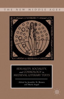 Sexuality, Sociality, and Cosmology in Medieval Literary Texts - Marla Segol, Jennifer Brown