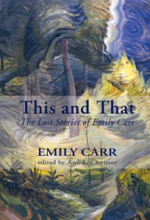 This and That: The Lost Stories of Emily Carr - Emily Carr, Ann-Lee Switzer