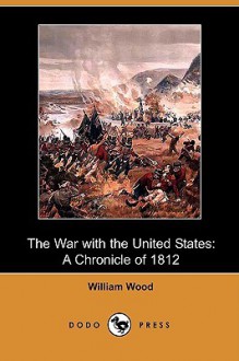 The War with the United States: A Chronicle of 1812 (Dodo Press) - William Wood, George M. Wrong, H. H. Langton