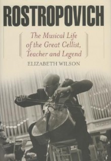 Rostropovich: The Musical Life of the Great Cellist, Teacher and Legend - Elizabeth Wilson