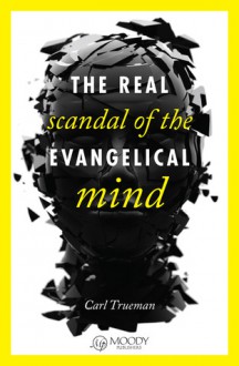 The Real Scandal of the Evangelical Mind - Carl R. Trueman