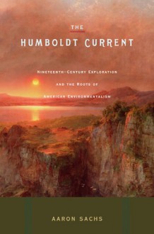 The Humboldt Current: Nineteenth-Century Exploration and the Roots of American Environmentalism - Aaron Sachs