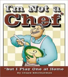 I'm Not a Chef, But I Play One at Home - Chuck Smothermon