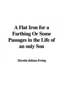 A Flat Iron for a Farthing or Some Passages in the Life of an Only Son - Juliana Horatia Ewing