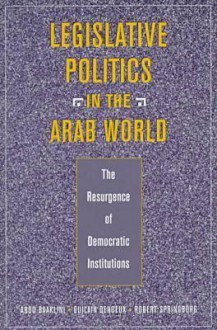 Legislative Politics in the Arab World: The Resurgence of Democratic Institutions - Abdo I. Baaklini, Robert Springborg