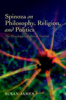 Spinoza on Philosophy, Religion, and Politics: The Theologico-Political Treatise - Susan James