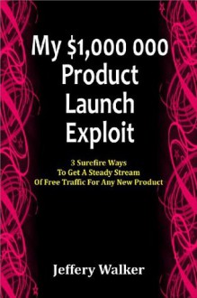 My $1, 000, 000 Product Launch Exploit: 3 Surefire Ways To Get A Steady Stream Of Free Traffic For Any New Product - Jeffery Walker