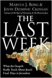 The Last Week: What the Gospels Really Teach About Jesus's Final Days in Jerusalem - Marcus J. Borg, John Dominic Crossan