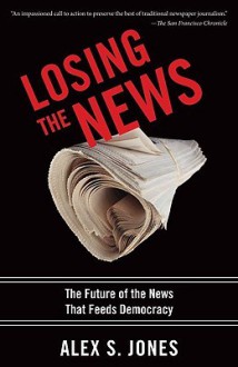 Losing the News: The Future of the News that Feeds Democracy (Institutions of American Democracy) - Alex S. Jones