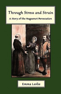 Through Stress and Strain: A Story of the Huguenot Persecution - Emma Leslie, C.A. Ferrier, J.F.W.