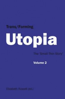 Trans/Forming Utopia Volume II: The 'Small Thin Story' - Elizabeth Russell