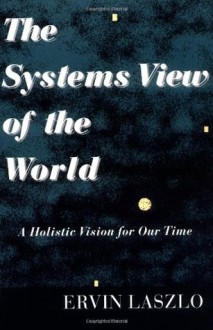 The Systems View of the World: A Holistic Vision for Our Time (Advances in Systems Theory, Complexity, and the Human Sciences) - Ervin Laszlo