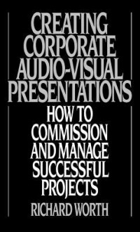 Creating Corporate Audio-Visual Presentations: How to Commission and Manage Successful Projects - Richard Worth