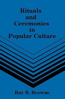 Rituals and Ceremonies in Popular Culture - Ray B. Browne