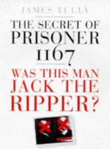 The Secret Of Prisoner 1167: Was This Man Jack The Ripper? - James Tully