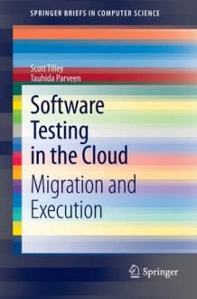 Software Testing in the Cloud: Migration and Execution (SpringerBriefs in Computer Science) - Scott Tilley, Tauhida Parveen