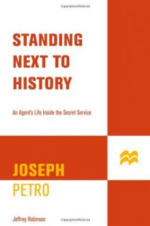 Standing Next to History: An Agent's Life Inside the Secret Service - Joseph Petro, Jeffrey Robinson