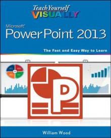 Teach Yourself VISUALLY PowerPoint 2013 (Teach Yourself VISUALLY (Tech)) - William Wood