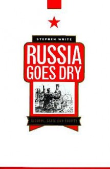 Russia Goes Dry: Alcohol, State and Society - Stephen White