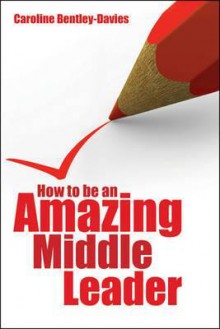 How to Be an Amazing Middle Leader. Caroline Bentley-Davis - Caroline Bentley-Davies