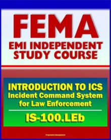 21st Century FEMA Study Course: Introduction to the Incident Command System (ICS 100) for Law Enforcement (IS-100.LEb) - Federal Emergency Management Agency (FEMA), U.S. Government