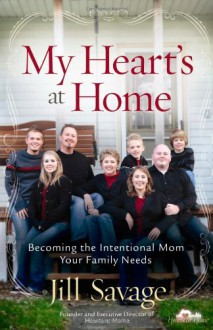 My Heart's at Home: Becoming the Intentional Mom Your Family Needs - Jill Savage