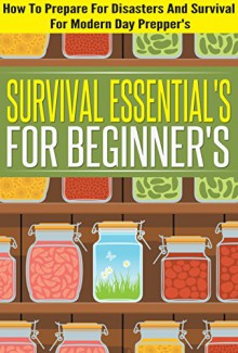 Survival Essentials For Beginners - How To Prepare For Disasters And Survival For Modern Day Preppers (Survival Essentials, Preparing And Survival Tips, ... Preppers, Best Essentials for Beginners) - Evelyn Scott, Survival Guide For Beginners, Survival Tips, Preparation Guide, Book for Disasters, Doomsday Prepper