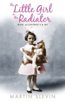 The Little Girl in the Radiator: Mum Alzheimer's & Me - Martin Slevin