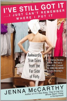 I've Still Got It...I Just Can't Remember Where I Put It: Awkwardly True Tales from the Far Side of Forty - Jenna McCarthy