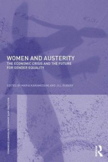 Women and Austerity: The Economic Crisis and the Future for Gender Equality: The Economic Crisis and the Future for Gender Equality - Maria Karamessini, Jill Rubery