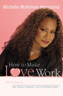 How to Make Love Work: The Guide to Getting It, Keeping It, and Fixing What's Broken - Michelle McKinney Hammond