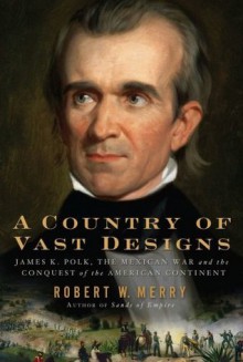 A Country of Vast Designs: James K. Polk, the Mexican War and the Conquest of the American Continent - Robert W. Merry