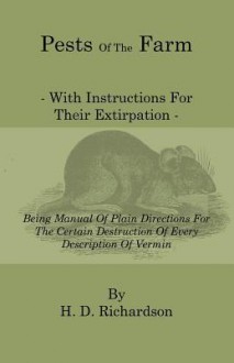 Pests of the Farm - With Instructions for Their Extirpation - Being Manual of Plain Directions for the Certain Destruction of Every Description of Ver - H. D. Richardson