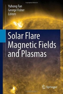 Solar Flare Magnetic Fields and Plasmas - Yuhong Fan, George Fisher