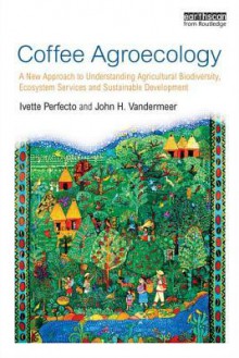 Coffee Agroecology: A New Approach to Understanding Agricultural Biodiversity, Ecosystem Services and Sustainable Development - Ivette Perfecto, John H Vandermeer