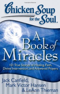 Chicken Soup for the Soul: A Book of Miracles: 101 True Stories of Healing, Faith, Divine Intervention, and Answered Prayers - LeAnn Thieman