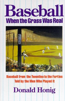 Baseball When the Grass Was Real: Baseball from the Twenties to the Forties, Told by the Men Who Played It - Donald Honig