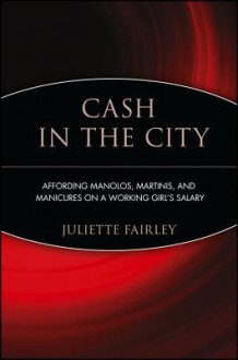 Cash in the City: Affording Manolos, Martinis, and Manicures on a Working Girl's Salary - Juliette Fairley, Dany Levy