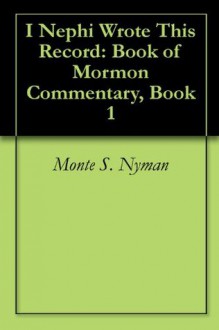 I Nephi Wrote This Record: Book of Mormon Commentary, Book 1 - Monte S. Nyman