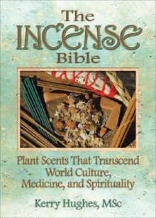 The Incense Bible: Plant Scents That Transcend World Culture, Medicine, and Spirituality - Kerry Hughes