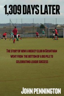 1,309 Days Later: The Story of How a Dreary Lincolnshire Market Town's Hockey Team Went from Being at the Bottom of a Very Big Pile to Making Headlines - John Pennington