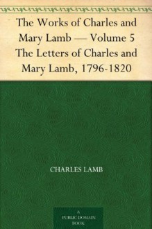 The Works of Charles and Mary Lamb - Volume 5 The Letters of Charles and Mary Lamb, 1796-1820 - Charles Lamb, Mary Lamb, E. V. (Edward Verrall) Lucas