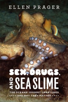 Sex, Drugs, and Sea Slime: The Oceans' Oddest Creatures and Why They Matter - Ellen J. Prager