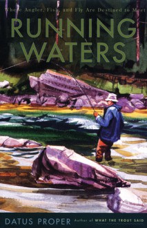 Running Waters: Where Angler, Fish, and Fly Are Destined to Meet - Datus Proper