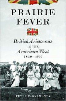 Prairie Fever: British Aristocrats in the American West 1830-1890 - Peter Pagnamenta