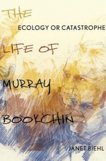 Ecology or Catastrophe: The Life of Murray Bookchin - Janet Biehl