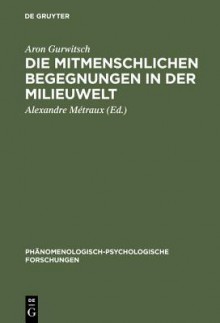 Die Mitmenschlichen Begegnungen In Der Milieuwelt - Aron Gurwitsch, Alexandre Ma(c)Traux