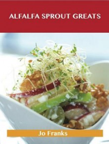 Alfalfa Sprout Greats: Delicious Alfalfa Sprout Recipes, the Top 35 Alfalfa Sprout Recipes - Jo Franks