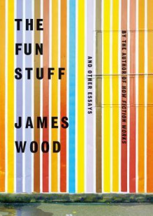 The Fun Stuff: And Other Essays - James Wood