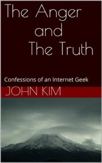 The Anger and The Truth: Confessions of an Internet Geek - John Kim